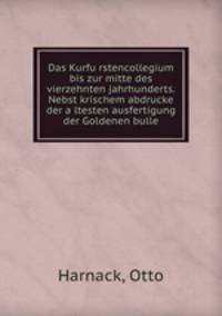 Das Kurfu?rstencollegium bis zur mitte des vierzehnten jahrhunderts. Nebst krischem abdrucke der a?ltesten ausfertigung der Goldenen bulle