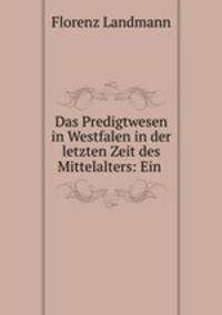 Das Predigtwesen in Westfalen in der letzten Zeit des Mittelalters. Ein Beitrage Zur Kirchen- Und Kulturgeschichte