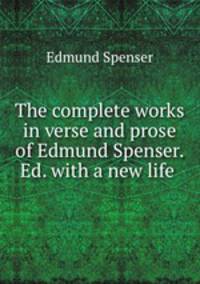 The complete works in verse and prose of Edmund Spenser. Ed. with a new life .