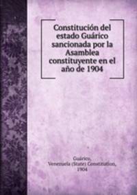 Constitucion del estado Guarico sancionada por la Asamblea constituyente en el ano de 1904