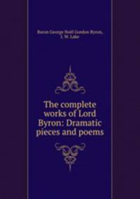 The complete works of Lord Byron: Dramatic pieces and poems