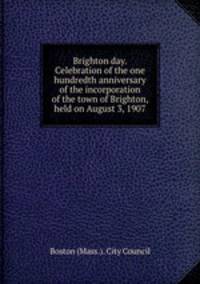 Brighton day. Celebration of the one hundredth anniversary of the incorporation of the town of Brighton, held on August 3, 1907