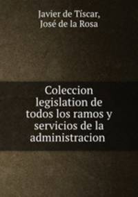 Coleccion legislation de todos los ramos y servicios de la administracion .