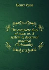 The complete duty of man: or, A system of doctrinal & practical Christianity .