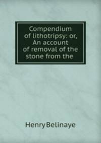 Compendium of lithotripsy: or, An account of removal of the stone from the .