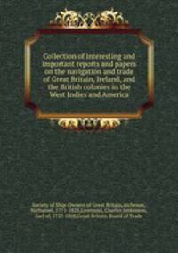 Collection of interesting and important reports and papers on the navigation and trade of Great Britain, Ireland, and the British colonies in the West Indies and America