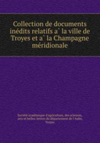 Collection de documents ine?dits relatifs a? la ville de Troyes et a? la Champagne me?ridionale