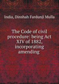 The Code of civil procedure: being Act XIV of 1882, incorporating amending .