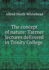 The concept of nature: Tarrner lectures delivered in Trinity College .