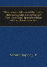 The commercial code of the United States of Mexico : a translation from the official Spanish edition, with explanatory notes
