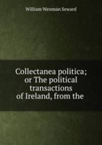 Collectanea politica; or The political transactions of Ireland, from the .