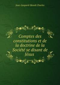 Comptes des constitutions et de la doctrine de la Societe se disant de Jesus .