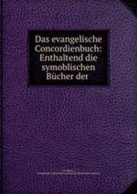 Das evangelische Concordienbuch: Enthaltend die symoblischen Bucher der .
