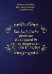 Das katholische deutsche Kirchenlied in seinen Singweisen: Von den frhesten .
