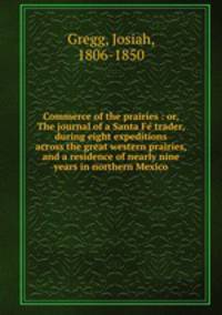Commerce of the prairies : or, The journal of a Santa Fe? trader, during eight expeditions across the great western prairies, and a residence of nearly nine years in northern Mexico