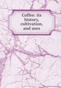 Coffee: its history, cultivation, and uses