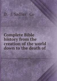 Complete Bible history from the creation of the world down to the death of .