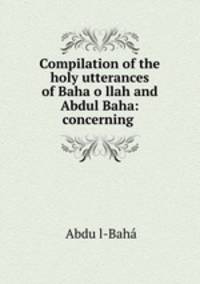Compilation of the holy utterances of Baha?o?llah and Abdul Baha: concerning .