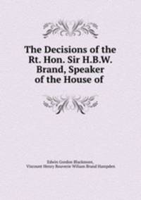 The Decisions of the Rt. Hon. Sir H.B.W. Brand, Speaker of the House of .