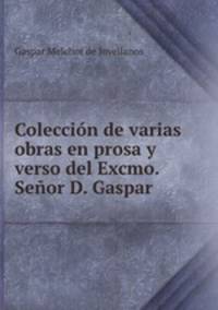 Coleccion de varias obras en prosa y verso del Excmo. Senor D. Gaspar .