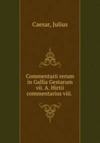 Commentarii rerum in Gallia Gestarum vii. A. Hirtii commentarius viii.