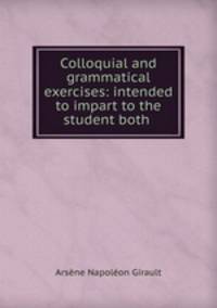 Colloquial and grammatical exercises: intended to impart to the student both .