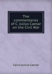 The commentaries of C. Julius Caesar on the Civil War