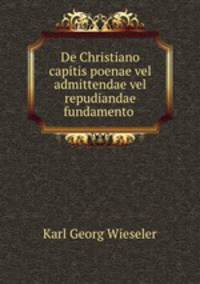 De Christiano capitis poenae vel admittendae vel repudiandae fundamento .