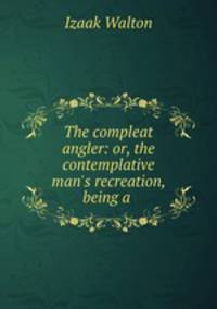 The compleat angler: or, the contemplative man