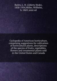 Cyclopedia of American horticulture, comprising suggestions for cultivation of horitcultural plants, descriptions of the species of fruits, vegetables, flowers and ornamental plants sold in the United States and Canada