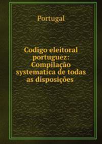 Codigo eleitoral portuguez: Compilacao systematica de todas as disposicoes .