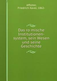 Das ro?mische Institutionen-system, sein Wesen und seine Geschichte