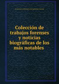 Coleccion de trabajos forenses y noticias biograficas de los mas notables .