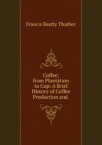 Coffee; from Plantation to Cup: A Brief History of Coffee Production and .