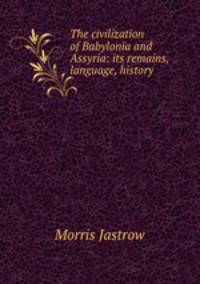 The civilization of Babylonia and Assyria: its remains, language, history .