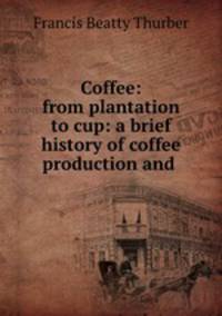 Coffee: from plantation to cup: a brief history of coffee production and .
