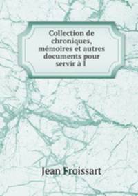 Collection de chroniques, memoires et autres documents pour servir a l .