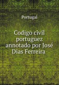 Codigo civil portuguez annotado por Jose Dias Ferreira .