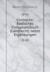 Civilrecht: Badisches Civilgesetzbuch (Landrecht) nebst Erganzungen