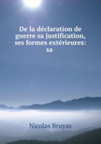 De la declaration de guerre sa justification, ses formes exterieures: sa .