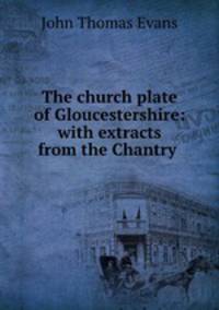 The church plate of Gloucestershire: with extracts from the Chantry .