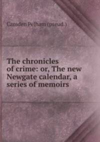 The chronicles of crime: or, The new Newgate calendar, a series of memoirs .