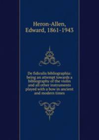 De fidiculis bibliographia: being an attempt towards a bibliography of the violin and all other instruments played with a bow in ancient and modern times