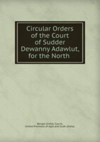 Circular Orders of the Court of Sudder Dewanny Adawlut, for the North .