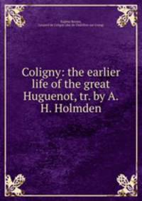 Coligny: the earlier life of the great Huguenot, tr. by A.H. Holmden
