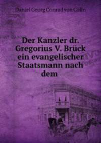 Der Kanzler dr. Gregorius V. Bruck ein evangelischer Staatsmann nach dem .