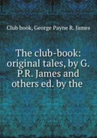 The club-book: original tales, by G.P.R. James and others ed. by the .