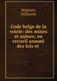 Code belge de la voirie: des mines et usines; ou recueil annote des lois et .