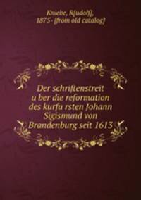 Der schriftenstreit u?ber die reformation des kurfu?rsten Johann Sigismund von Brandenburg seit 1613