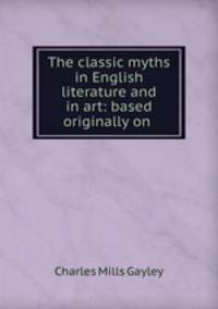 The classic myths in English literature and in art: based originally on .